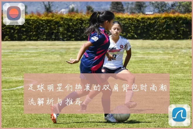 足球明星们热衷的双肩背包时尚潮流解析与推荐