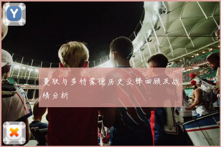 曼联与多特蒙德历史交锋回顾及战绩分析