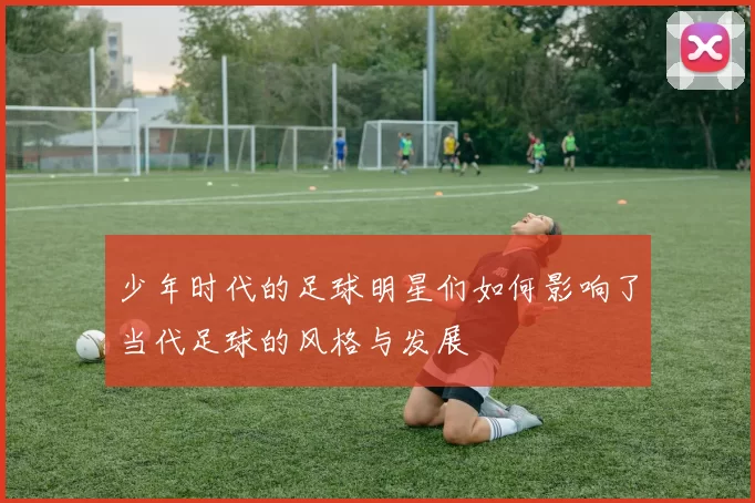 少年时代的足球明星们如何影响了当代足球的风格与发展