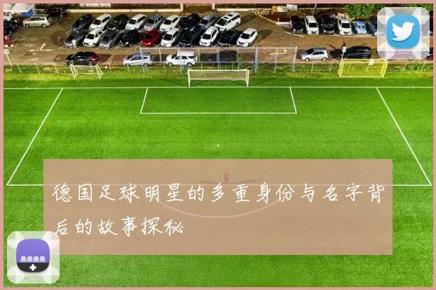 德国足球明星的多重身份与名字背后的故事探秘