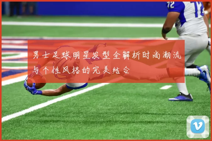 男士足球明星发型全解析时尚潮流与个性风格的完美结合