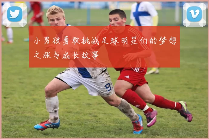 小男孩勇敢挑战足球明星们的梦想之旅与成长故事