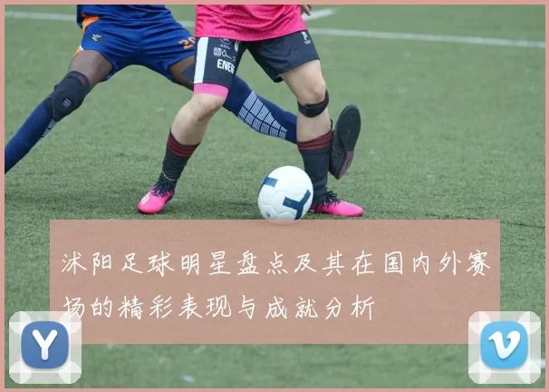 沭阳足球明星盘点及其在国内外赛场的精彩表现与成就分析