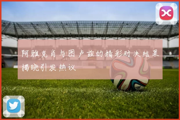阿雅克肖与图卢兹的精彩对决结果揭晓引发热议