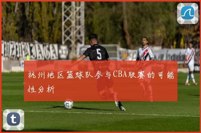 杭州地区篮球队参与CBA联赛的可能性分析