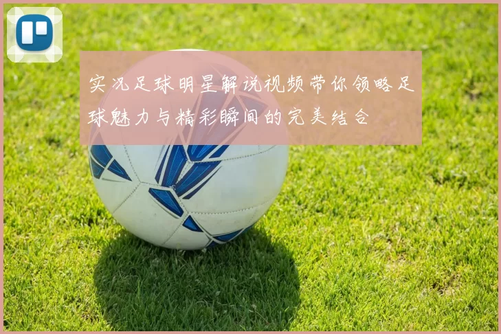 实况足球明星解说视频带你领略足球魅力与精彩瞬间的完美结合