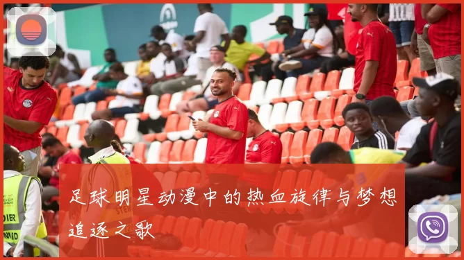 足球明星动漫中的热血旋律与梦想追逐之歌