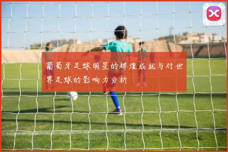 葡萄牙足球明星的辉煌成就与对世界足球的影响力分析