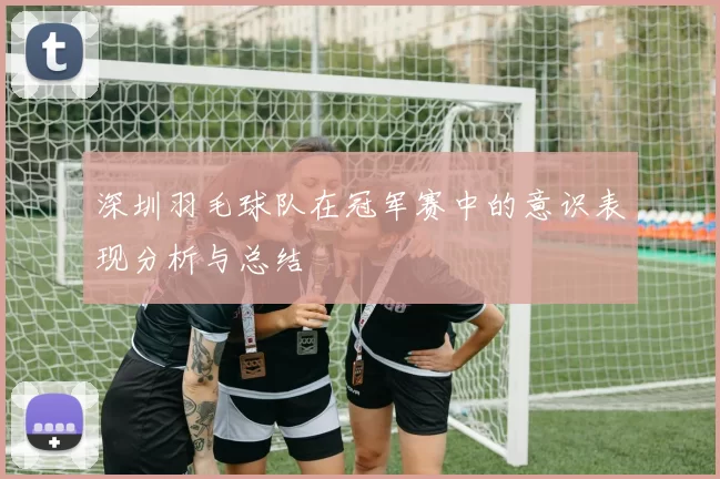 深圳羽毛球队在冠军赛中的意识表现分析与总结