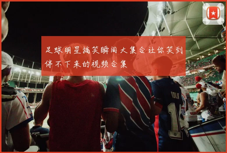 足球明星搞笑瞬间大集合让你笑到停不下来的视频合集
