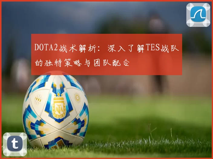 DOTA2战术解析：深入了解TES战队的独特策略与团队配合