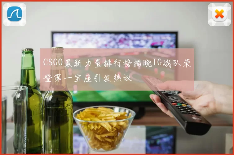 CSGO最新力量排行榜揭晓IG战队荣登第一宝座引发热议