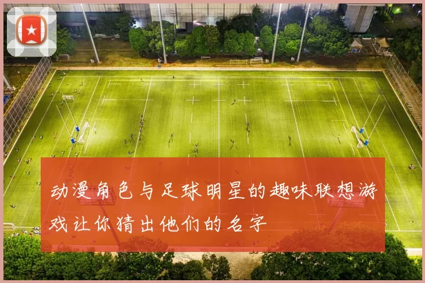 动漫角色与足球明星的趣味联想游戏让你猜出他们的名字