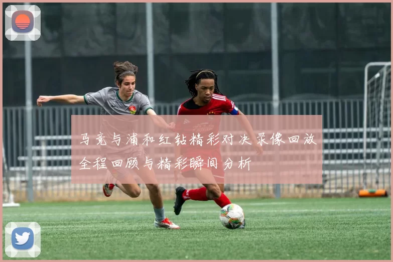 马竞与浦和红钻精彩对决录像回放全程回顾与精彩瞬间分析