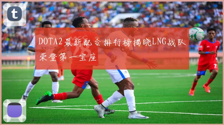 DOTA2最新配合排行榜揭晓LNG战队荣登第一宝座