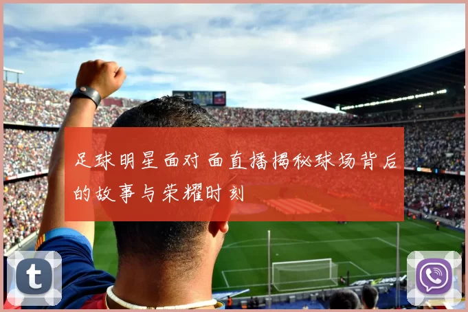 足球明星面对面直播揭秘球场背后的故事与荣耀时刻