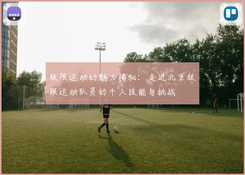 极限运动的魅力揭秘：走进北京极限运动队员的个人技能与挑战