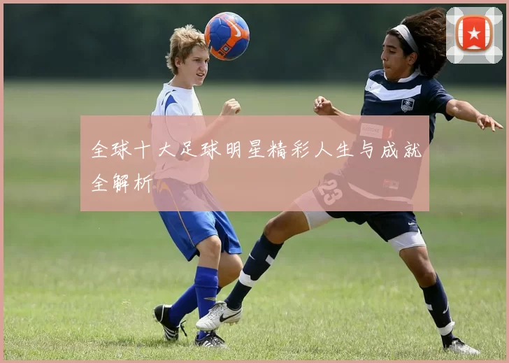 全球十大足球明星精彩人生与成就全解析