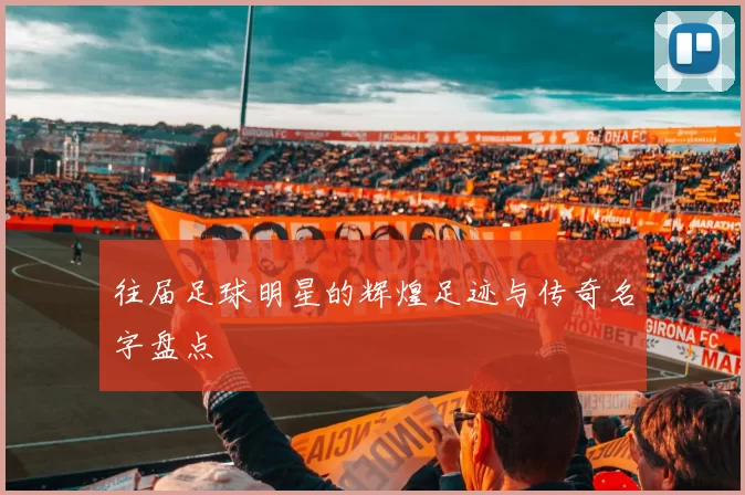 往届足球明星的辉煌足迹与传奇名字盘点
