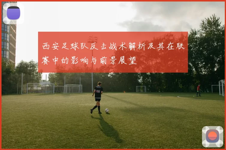 西安足球队反击战术解析及其在联赛中的影响与前景展望