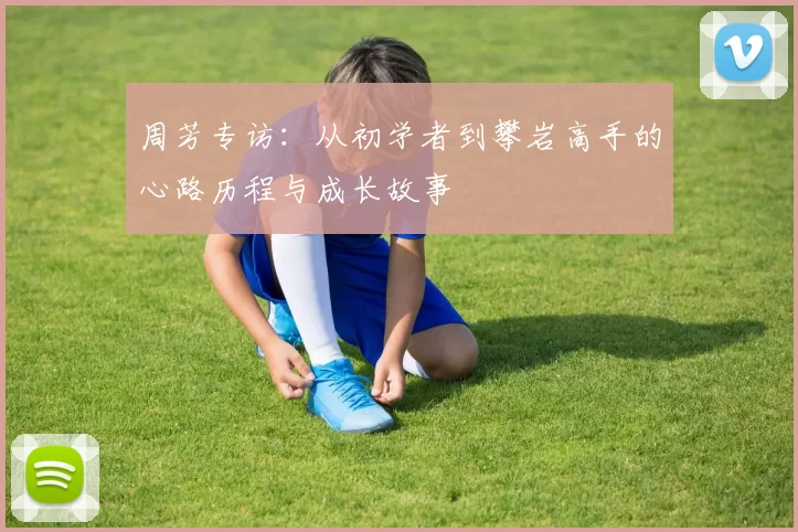 周芳专访：从初学者到攀岩高手的心路历程与成长故事