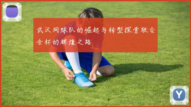 武汉网球队的崛起与转型探索联合会杯的辉煌之路