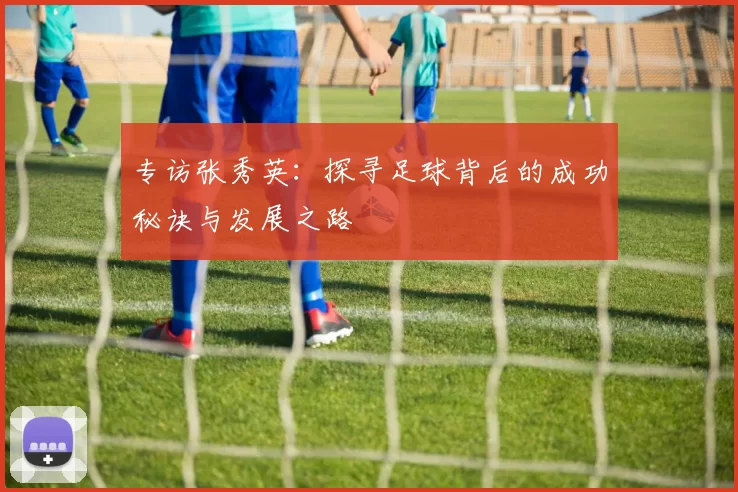专访张秀英：探寻足球背后的成功秘诀与发展之路