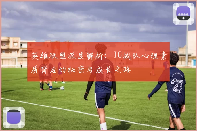 英雄联盟深度解析：IG战队心理素质背后的秘密与成长之路