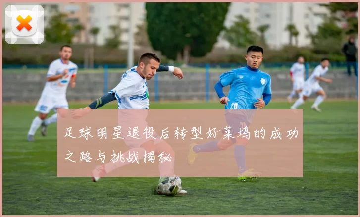足球明星退役后转型好莱坞的成功之路与挑战揭秘