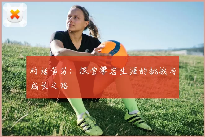 对话黄芳：探索攀岩生涯的挑战与成长之路