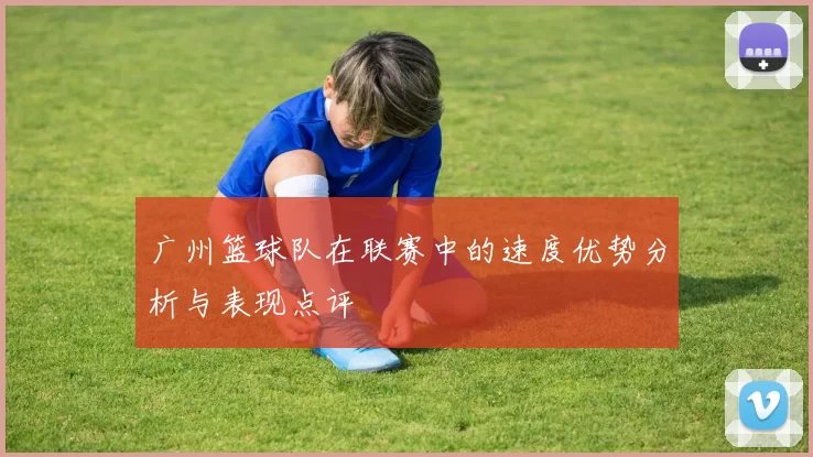 广州篮球队在联赛中的速度优势分析与表现点评