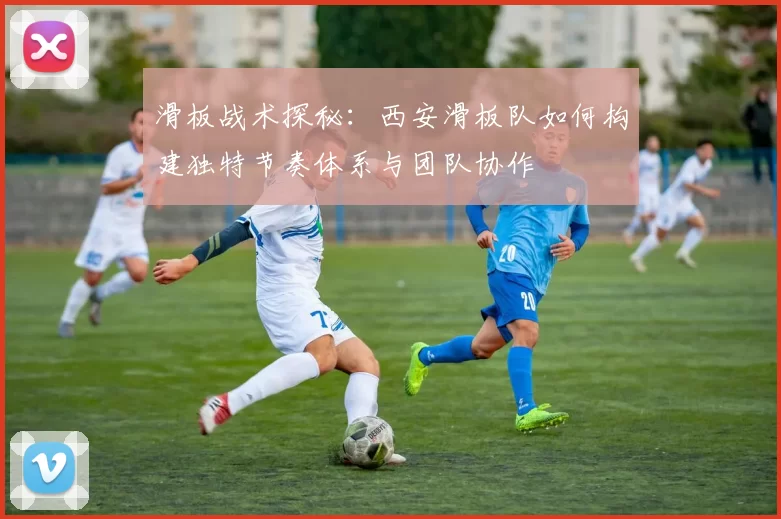 滑板战术探秘：西安滑板队如何构建独特节奏体系与团队协作