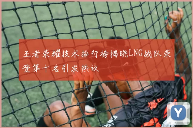 王者荣耀技术排行榜揭晓LNG战队荣登第十名引发热议