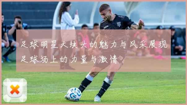 足球明星大块头的魅力与风采展现足球场上的力量与激情