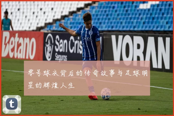 零号球衣背后的传奇故事与足球明星的辉煌人生