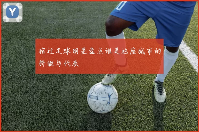 宿迁足球明星盘点谁是这座城市的骄傲与代表