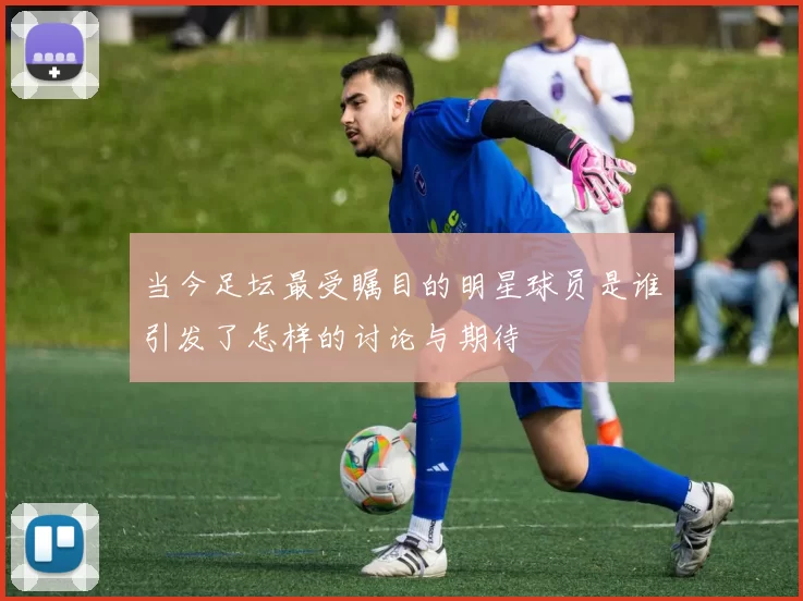 当今足坛最受瞩目的明星球员是谁引发了怎样的讨论与期待