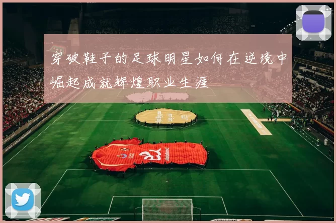 穿破鞋子的足球明星如何在逆境中崛起成就辉煌职业生涯