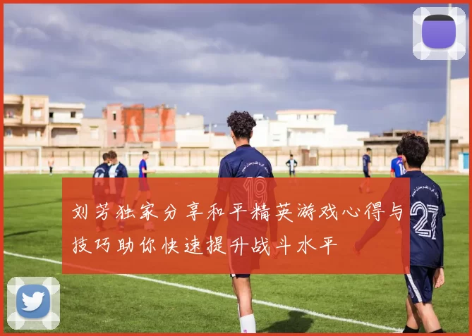刘芳独家分享和平精英游戏心得与技巧助你快速提升战斗水平