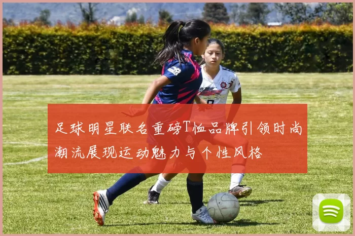 足球明星联名重磅T恤品牌引领时尚潮流展现运动魅力与个性风格
