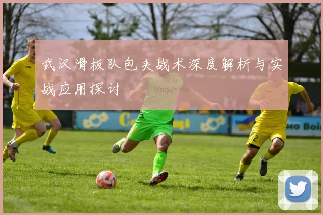 武汉滑板队包夹战术深度解析与实战应用探讨