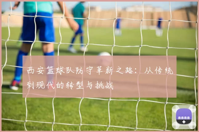 西安篮球队防守革新之路：从传统到现代的转型与挑战
