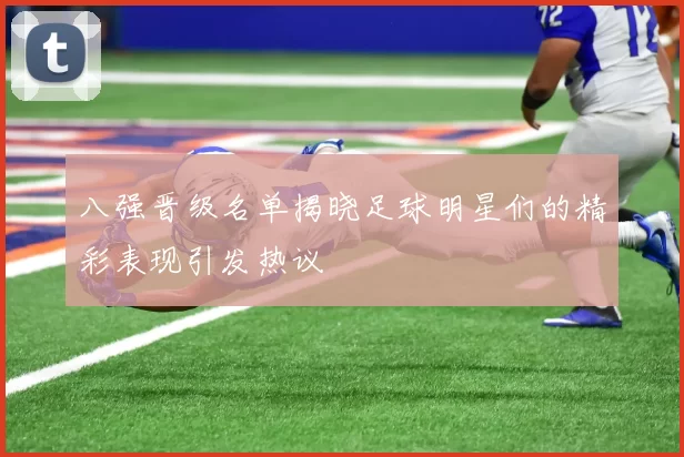 八强晋级名单揭晓足球明星们的精彩表现引发热议