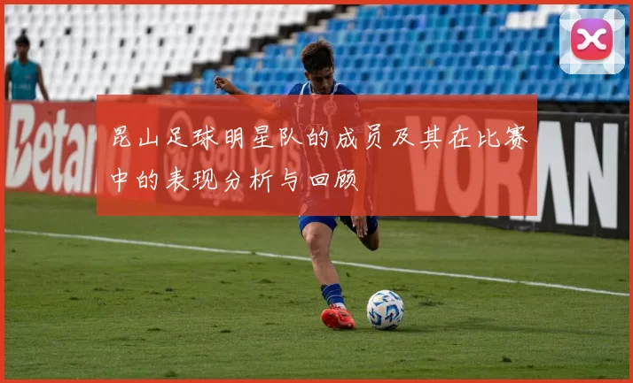 昆山足球明星队的成员及其在比赛中的表现分析与回顾