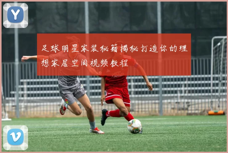 足球明星家装秘籍揭秘打造你的理想家居空间视频教程