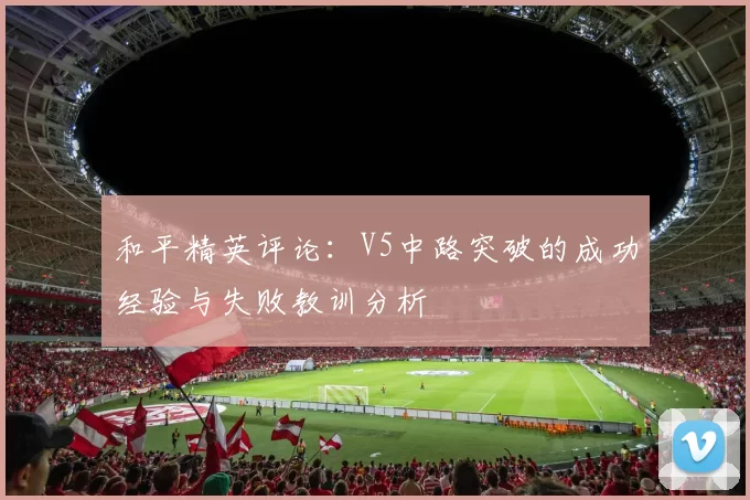 和平精英评论：V5中路突破的成功经验与失败教训分析