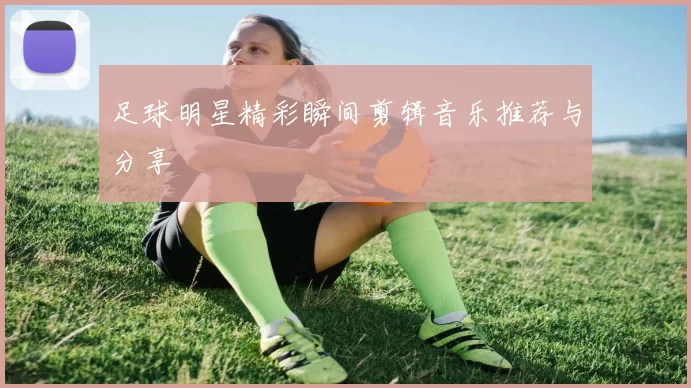 足球明星精彩瞬间剪辑音乐推荐与分享