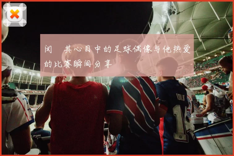 闵玧其心目中的足球偶像与他热爱的比赛瞬间分享