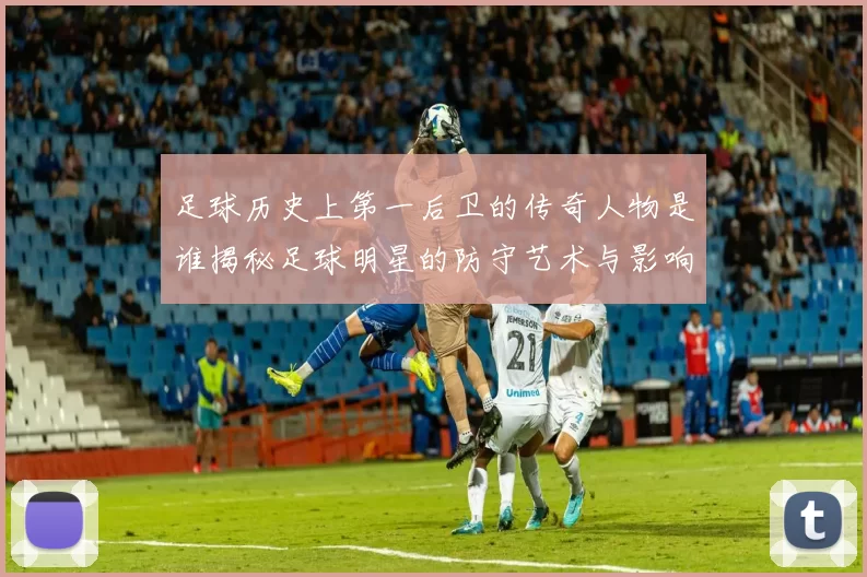 足球历史上第一后卫的传奇人物是谁揭秘足球明星的防守艺术与影响力