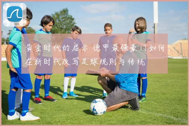 黄金时代的启示 德甲最强豪门如何在新时代改写足球规则与传统